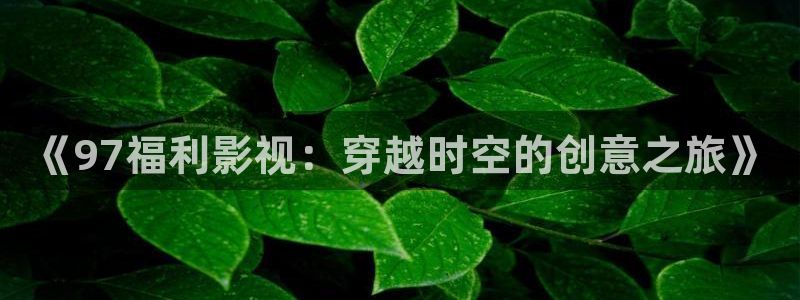 木瓜在线影视：《97福利影视：穿越时空的创意之旅》