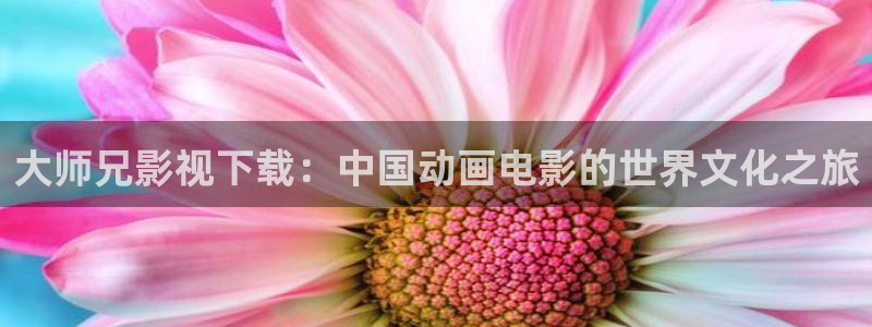 木瓜视频免费：大师兄影视下载：中国动画电影的世界文化之旅